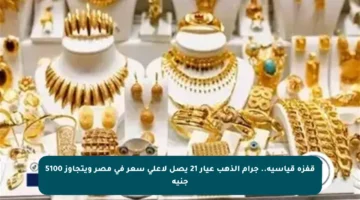 قفزة قياسية.. جرام الذهب عيار 21 يصل لأعلى سعر في مصر ويتجاوز 5100 جنيه